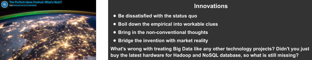 Innovations •	Be dissatisfied with the status quo •	Boil down the empirical into workable clues •	Bring in the non-conventional thoughts •	Bridge the invention with market reality What's wrong with treating Big Data like any other technology projects? Didn't you just buy the latest hardware for Hadoop and NoSQL database, so what is still missing?