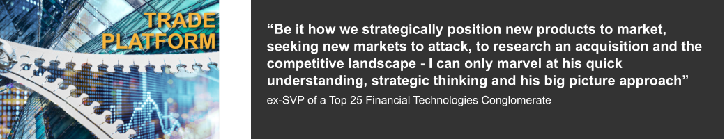 “Be it how we strategically position new products to market, seeking new markets to attack, to research an acquisition and the competitive landscape - I can only marvel at his quick understanding, strategic thinking and his big picture approach”  ex-SVP of a Top 25 Financial Technologies Conglomerate